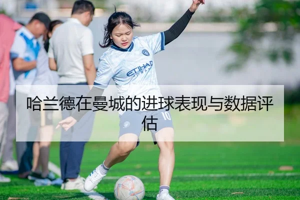 哈兰德在曼城的进球表现与数据评估